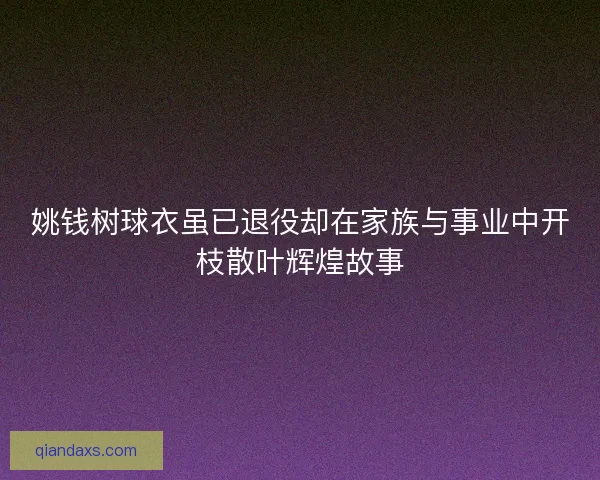 姚钱树球衣虽已退役却在家族与事业中开枝散叶辉煌故事