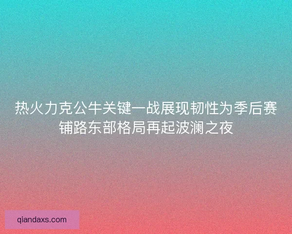 热火力克公牛关键一战展现韧性为季后赛铺路东部格局再起波澜之夜
