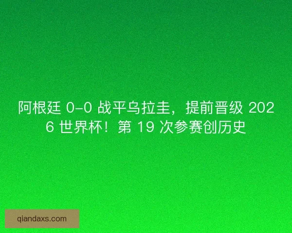 阿根廷 0-0 战平乌拉圭，提前晋级 2026 世界杯！第 19 次参赛创历史