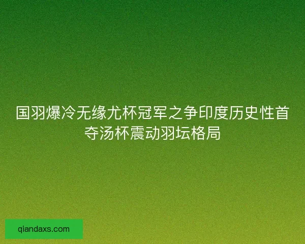 国羽爆冷无缘尤杯冠军之争印度历史性首夺汤杯震动羽坛格局